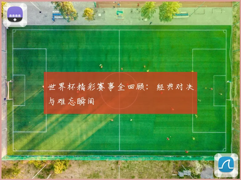 世界杯精彩赛事全回顾:经典对决与难忘瞬间