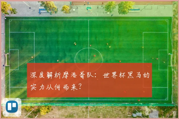 深度解析摩洛哥队：世界杯黑马的实力从何而来？
