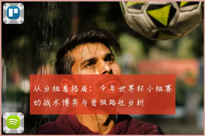 从分组看格局：今年世界杯小组赛的战术博弈与晋级路径分析