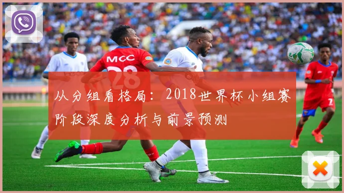 从分组看格局：2018世界杯小组赛阶段深度分析与前景预测