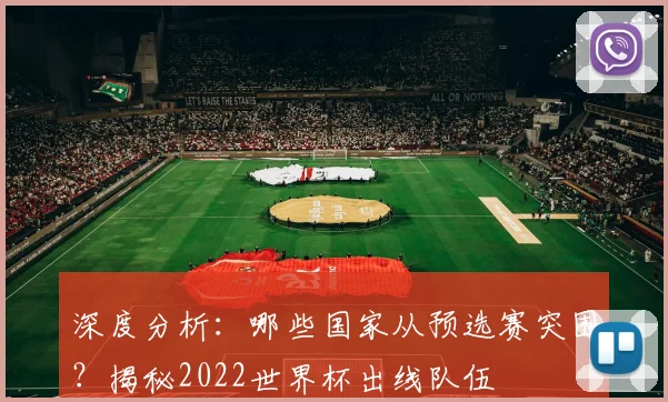 深度分析:哪些国家从预选赛突围?揭秘2022世界杯出线队伍
