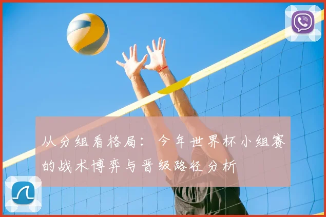 从分组看格局：今年世界杯小组赛的战术博弈与晋级路径分析