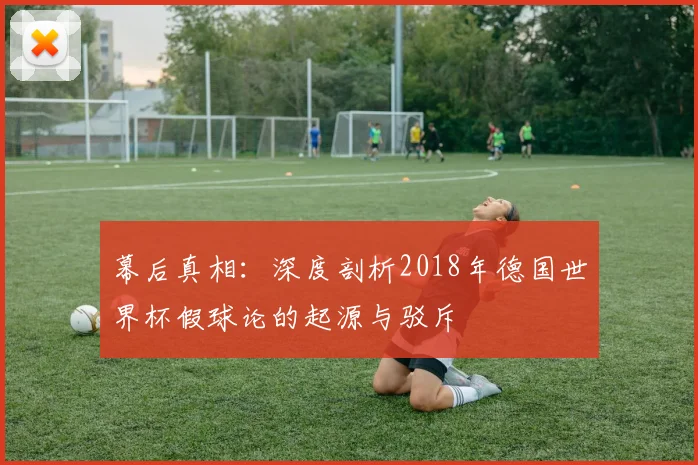 幕后真相：深度剖析2018年德国世界杯假球论的起源与驳斥