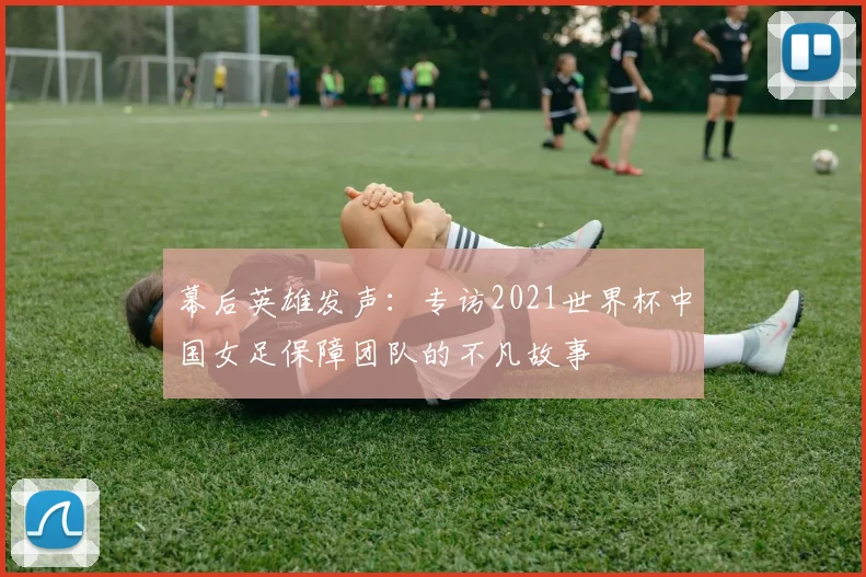 幕后英雄发声：专访2021世界杯中国女足保障团队的不凡故事
