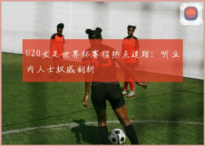 U20女足世界杯赛程热点追踪:听业内人士权威剖析